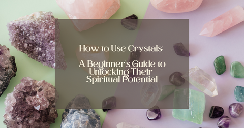 How to Use Crystals: A Beginner’s Guide to Unlocking Their Spiritual Potential