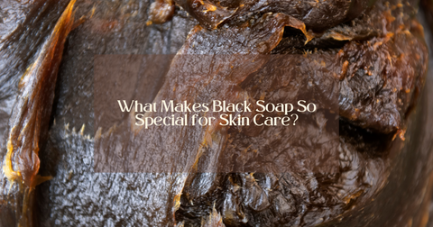 What Makes Black Soap So Special for Skin Care?